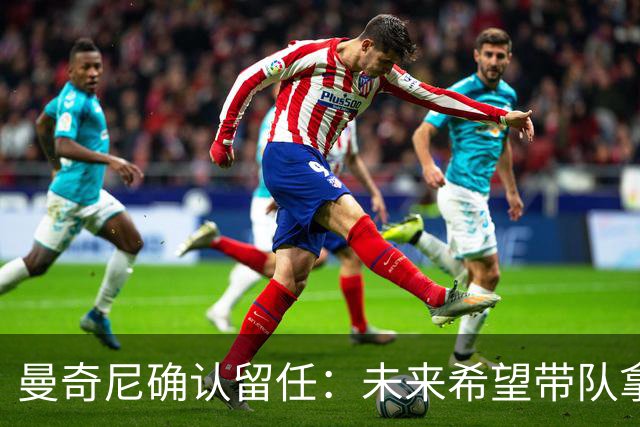 曼奇尼确认留任：未来希望带队拿世界杯冠军